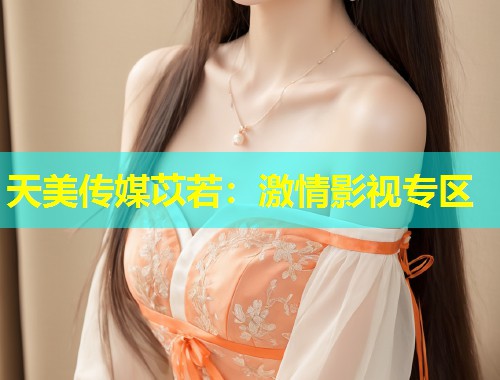 天美传媒苡若:激情影视专区 第1张 天美传媒苡若:激情影视专区 第1张