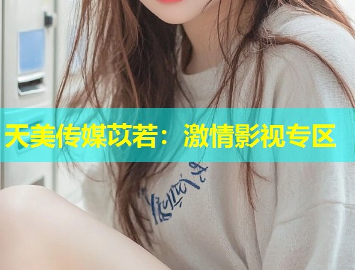 天美传媒苡若:激情影视专区 第2张 天美传媒苡若:激情影视专区 第2张