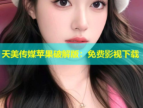 天美传媒苹果破解版:免费影视下载 第1张 天美传媒苹果破解版:免费影视下载 第1张