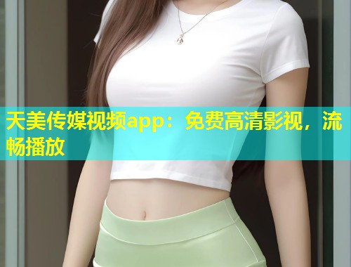 天美传媒视频app:免费高清影视,流畅播放 第1张 天美传媒视频app:免费高清影视,流畅播放 第1张