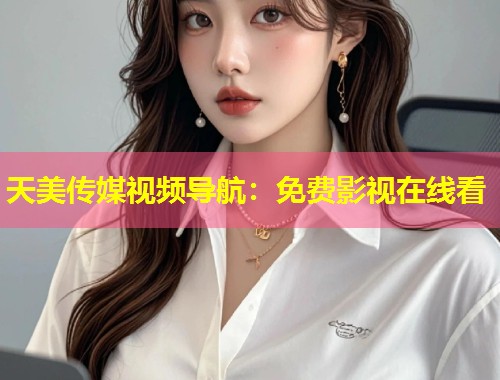 天美传媒视频导航：免费影视在线看  第1张