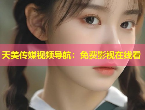 天美传媒视频导航：免费影视在线看  第2张