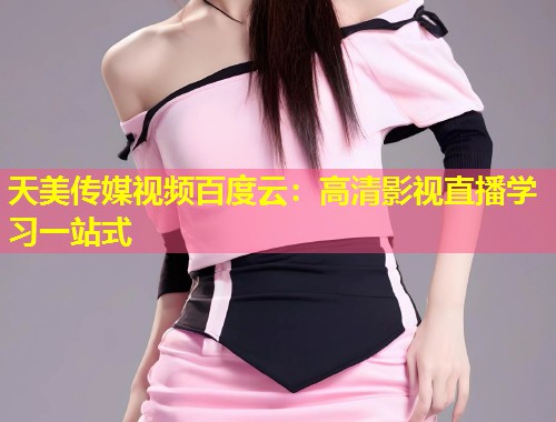 天美传媒视频百度云:高清影视直播学习一站式 第1张 天美传媒视频百度云:高清影视直播学习一站式 第1张