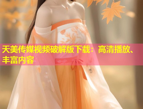 天美传媒视频破解版下载:高清播放、丰富内容 第1张 天美传媒视频破解版下载:高清播放、丰富内容 第1张