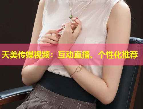 天美传媒视频:互动直播、个性化推荐 第1张 天美传媒视频:互动直播、个性化推荐 第1张