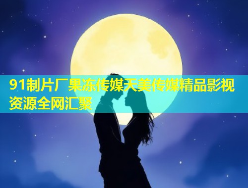 91制片厂果冻传媒天美传媒精品影视资源全网汇聚  第1张