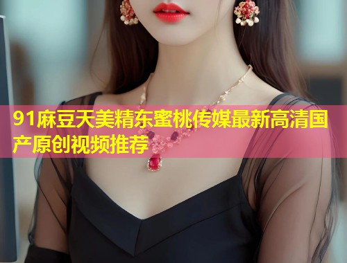 91麻豆天美精东蜜桃传媒最新高清国产原创视频推荐 第2张 91麻豆天美精东蜜桃传媒最新高清国产原创视频推荐 第2张