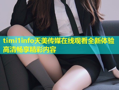 timi1info天美传媒在线观看全新体验高清畅享精彩内容 第1张 timi1info天美传媒在线观看全新体验高清畅享精彩内容 第1张