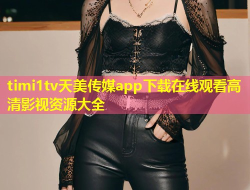 timi1tv天美传媒app下载在线观看高清影视资源大全 第1张 timi1tv天美传媒app下载在线观看高清影视资源大全 第1张
