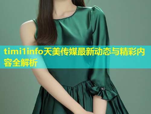 timi1info天美传媒最新动态与精彩内容全解析  第2张