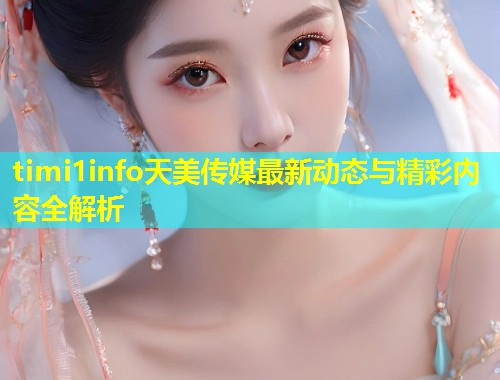 timi1info天美传媒最新动态与精彩内容全解析  第1张