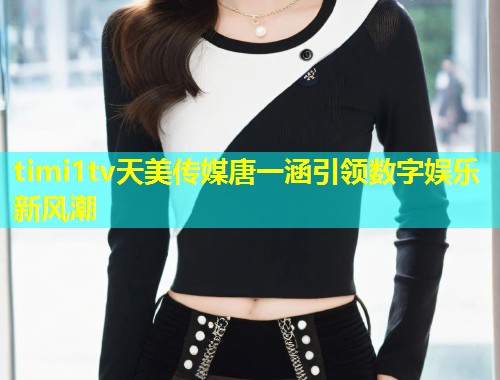 timi1tv天美传媒唐一涵引领数字娱乐新风潮  第1张