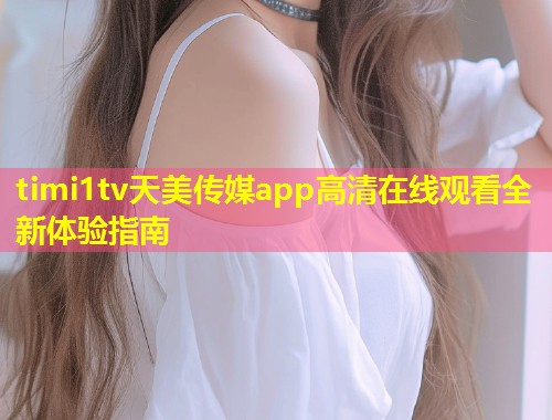timi1tv天美传媒app高清在线观看全新体验指南 第1张 timi1tv天美传媒app高清在线观看全新体验指南 第1张