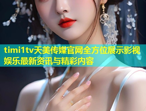 timi1tv天美传媒官网全方位展示影视娱乐最新资讯与精彩内容  第1张