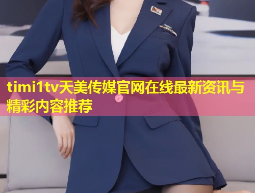 timi1tv天美传媒官网在线最新资讯与精彩内容推荐 第2张 timi1tv天美传媒官网在线最新资讯与精彩内容推荐 第2张