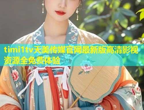 timi1tv天美传媒官网最新版高清影视资源全免费体验 第1张 timi1tv天美传媒官网最新版高清影视资源全免费体验 第1张