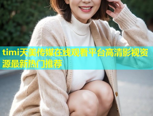 timi天美传媒在线观看平台高清影视资源最新热门推荐 第1张 timi天美传媒在线观看平台高清影视资源最新热门推荐 第1张