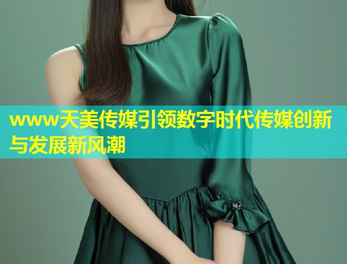 www天美传媒引领数字时代传媒创新与发展新风潮 第1张 www天美传媒引领数字时代传媒创新与发展新风潮 第1张