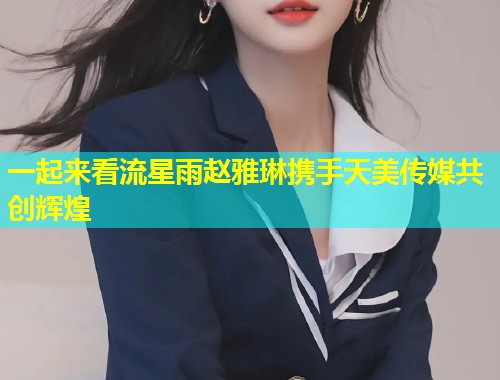 一起来看流星雨赵雅琳携手天美传媒共创辉煌  第2张