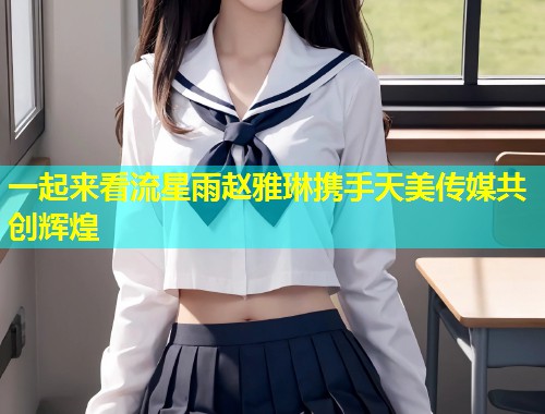 一起来看流星雨赵雅琳携手天美传媒共创辉煌  第1张