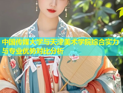 中国传媒大学与天津美术学院综合实力与专业优势对比分析 第1张 中国传媒大学与天津美术学院综合实力与专业优势对比分析 第1张