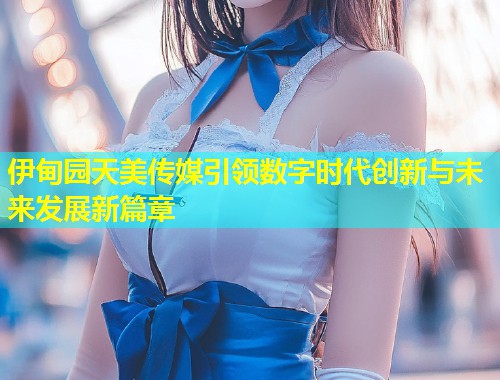 伊甸园天美传媒引领数字时代创新与未来发展新篇章 第1张 伊甸园天美传媒引领数字时代创新与未来发展新篇章 第1张