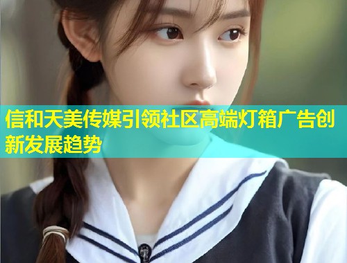 信和天美传媒引领社区高端灯箱广告创新发展趋势  第1张