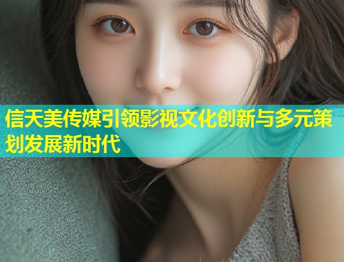 信天美传媒引领影视文化创新与多元策划发展新时代  第1张