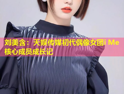 刘美含:天娱传媒初代偶像女团i Me核心成员成长记 第1张 刘美含:天娱传媒初代偶像女团i Me核心成员成长记 第1张
