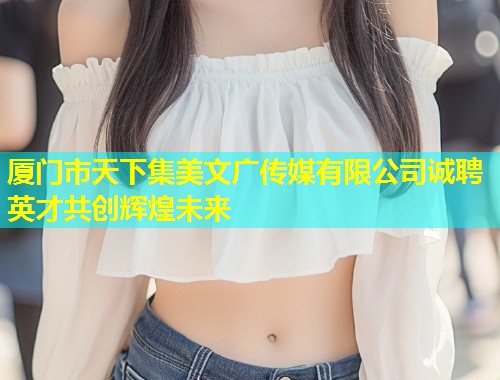 厦门市天下集美文广传媒有限公司诚聘英才共创辉煌未来 第2张 厦门市天下集美文广传媒有限公司诚聘英才共创辉煌未来 第2张