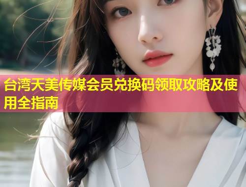 台湾天美传媒会员兑换码领取攻略及使用全指南 第1张 台湾天美传媒会员兑换码领取攻略及使用全指南 第1张