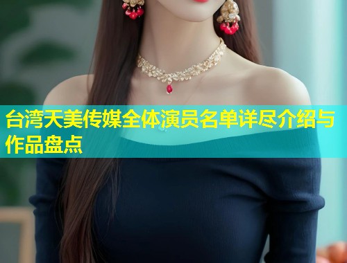 台湾天美传媒全体演员名单详尽介绍与作品盘点  第1张