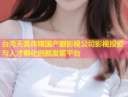 台湾天美传媒国产剧影视公司影视投资与人才孵化创新发展平台 第1张 台湾天美传媒国产剧影视公司影视投资与人才孵化创新发展平台 第1张