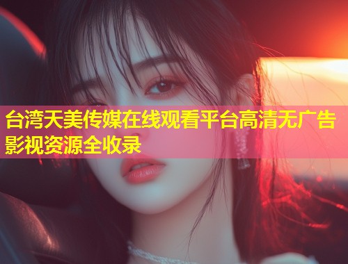 台湾天美传媒在线观看平台高清无广告影视资源全收录 第1张 台湾天美传媒在线观看平台高清无广告影视资源全收录 第1张