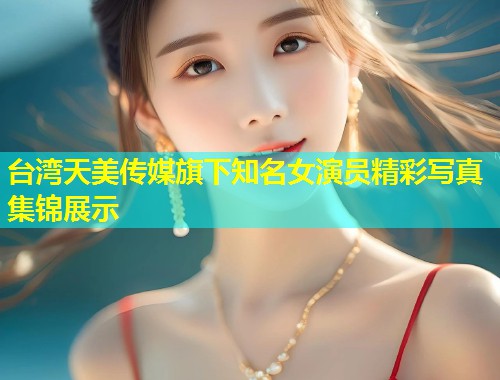 台湾天美传媒旗下知名女演员精彩写真集锦展示  第1张