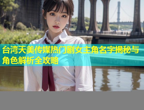 台湾天美传媒热门剧女主角名字揭秘与角色解析全攻略 第1张 台湾天美传媒热门剧女主角名字揭秘与角色解析全攻略 第1张