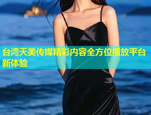 台湾天美传媒精彩内容全方位播放平台新体验  第1张