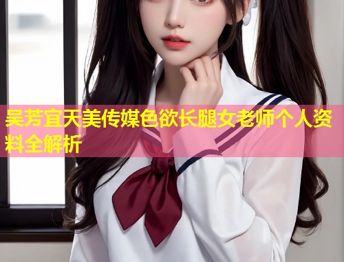 吴芳宜天美传媒色欲长腿女老师个人资料全解析 第2张 吴芳宜天美传媒色欲长腿女老师个人资料全解析 第2张