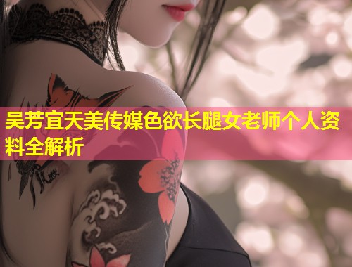 吴芳宜天美传媒色欲长腿女老师个人资料全解析 第1张 吴芳宜天美传媒色欲长腿女老师个人资料全解析 第1张