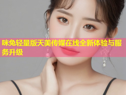 咪兔轻量版天美传媒在线全新体验与服务升级 第1张 咪兔轻量版天美传媒在线全新体验与服务升级 第1张