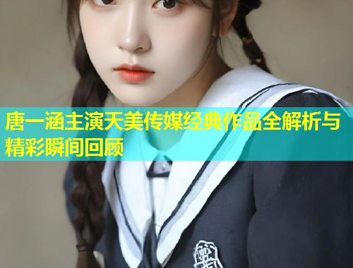 唐一涵主演天美传媒经典作品全解析与精彩瞬间回顾 第2张 唐一涵主演天美传媒经典作品全解析与精彩瞬间回顾 第2张