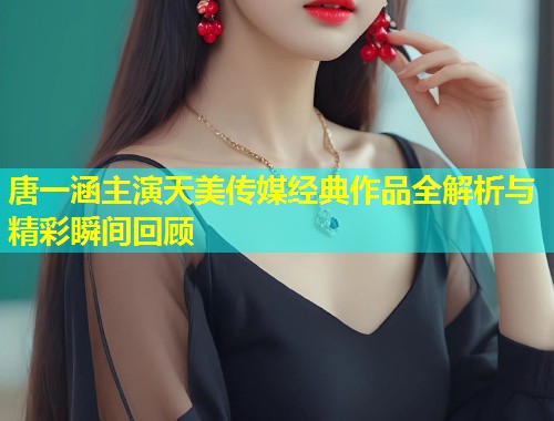 唐一涵主演天美传媒经典作品全解析与精彩瞬间回顾 第1张 唐一涵主演天美传媒经典作品全解析与精彩瞬间回顾 第1张