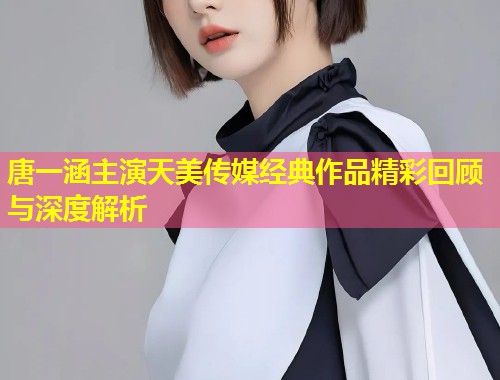 唐一涵主演天美传媒经典作品精彩回顾与深度解析  第1张
