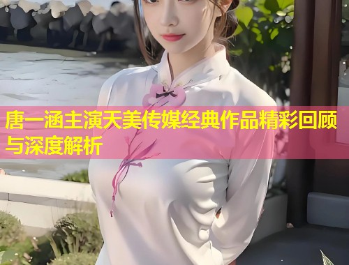 唐一涵主演天美传媒经典作品精彩回顾与深度解析  第2张