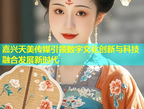 嘉兴天美传媒引领数字文化创新与科技融合发展新时代  第1张