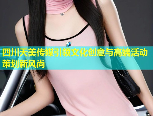 四川天美传媒引领文化创意与高端活动策划新风尚 第1张 四川天美传媒引领文化创意与高端活动策划新风尚 第1张