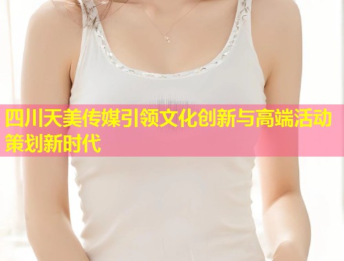 四川天美传媒引领文化创新与高端活动策划新时代 第1张 四川天美传媒引领文化创新与高端活动策划新时代 第1张