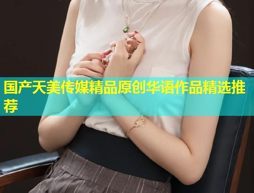 国产天美传媒精品原创华语作品精选推荐  第1张