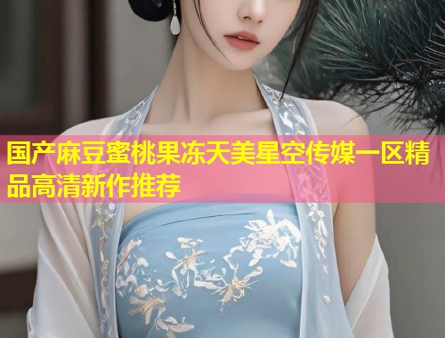 国产麻豆蜜桃果冻天美星空传媒一区精品高清新作推荐 第1张 国产麻豆蜜桃果冻天美星空传媒一区精品高清新作推荐 第1张