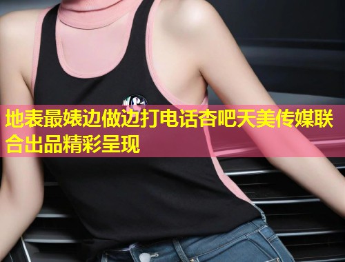 地表最婊边做边打电话杏吧天美传媒联合出品精彩呈现 第1张 地表最婊边做边打电话杏吧天美传媒联合出品精彩呈现 第1张